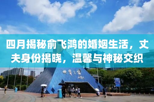 四月揭秘俞飞鸿的婚姻生活，丈夫身份揭晓，温馨与神秘交织