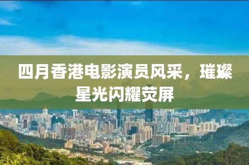 四月香港电影演员风采，璀璨星光闪耀荧屏