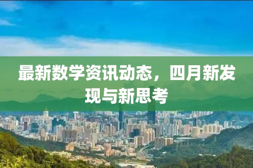 最新数学资讯动态，四月新发现与新思考