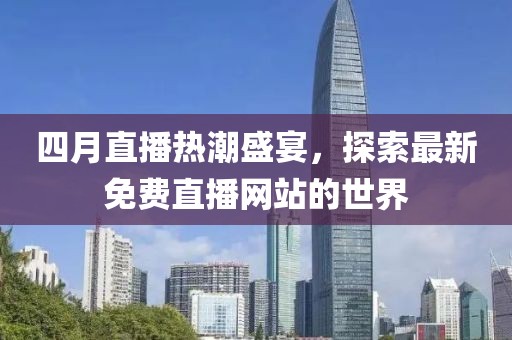 四月直播热潮盛宴，探索最新免费直播网站的世界
