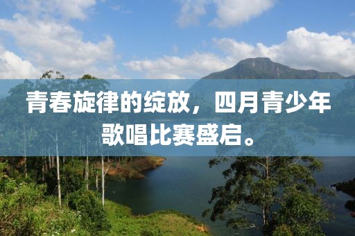 青春旋律的绽放，四月青少年歌唱比赛盛启。