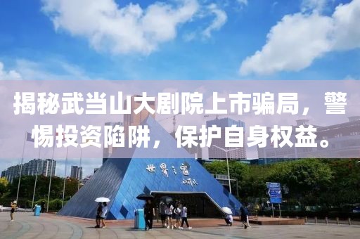 揭秘武当山大剧院上市骗局，警惕投资陷阱，保护自身权益。