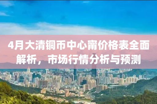 4月大清铜币中心甯价格表全面解析，市场行情分析与预测