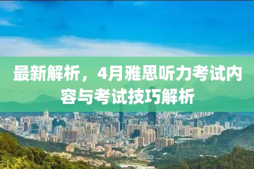 最新解析，4月雅思听力考试内容与考试技巧解析