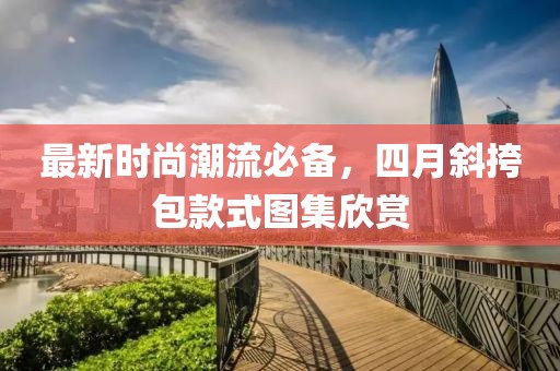 最新时尚潮流必备，四月斜挎包款式图集欣赏