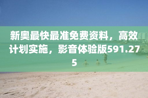 新奥最快最准免费资料，高效计划实施，影音体验版591.275