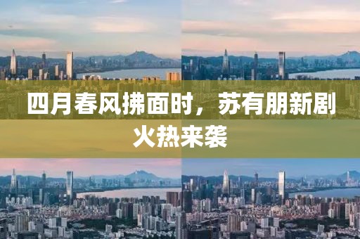 四月春风拂面时，苏有朋新剧火热来袭