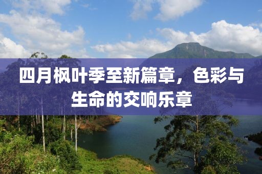 四月枫叶季至新篇章，色彩与生命的交响乐章