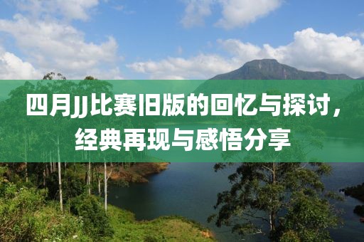 四月JJ比赛旧版的回忆与探讨，经典再现与感悟分享