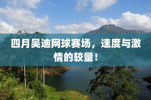 四月吴迪网球赛场，速度与激情的较量！