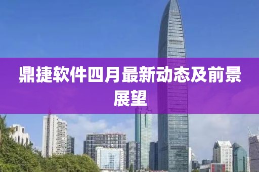 鼎捷软件四月最新动态及前景展望