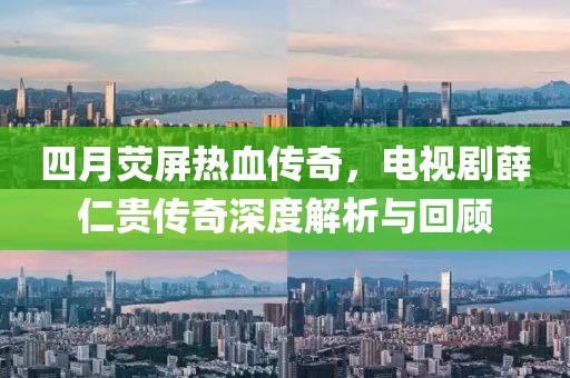 四月荧屏热血传奇，电视剧薛仁贵传奇深度解析与回顾