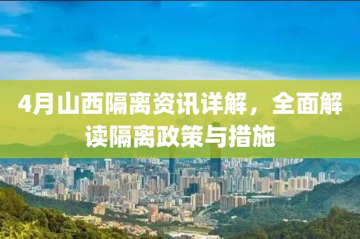 4月山西隔离资讯详解，全面解读隔离政策与措施