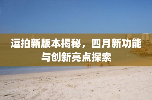 逗拍新版本揭秘，四月新功能与创新亮点探索