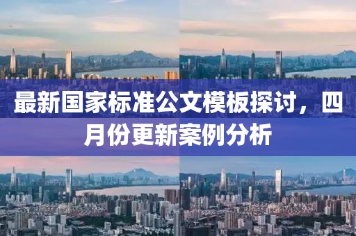 最新国家标准公文模板探讨，四月份更新案例分析
