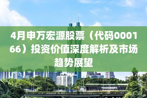 4月申万宏源股票（代码000166）投资价值深度解析及市场趋势展望