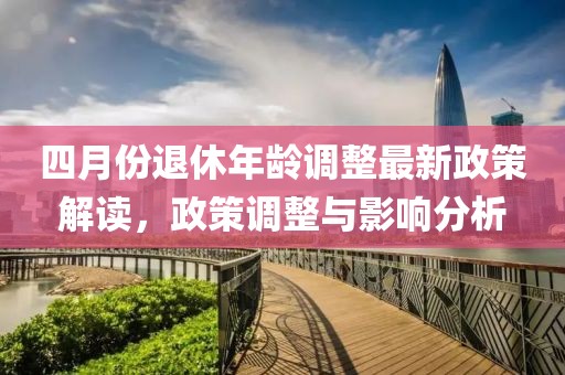 四月份退休年龄调整最新政策解读，政策调整与影响分析
