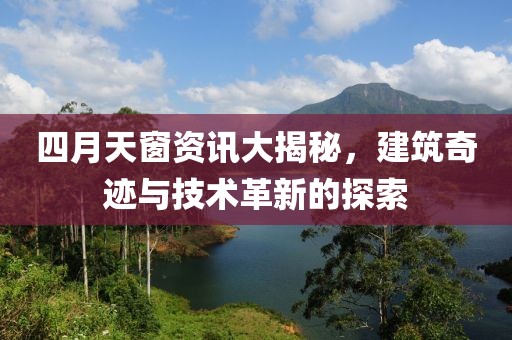 四月天窗资讯大揭秘，建筑奇迹与技术革新的探索