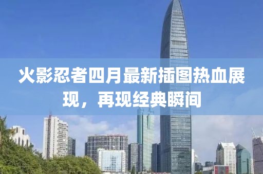 火影忍者四月最新插图热血展现，再现经典瞬间