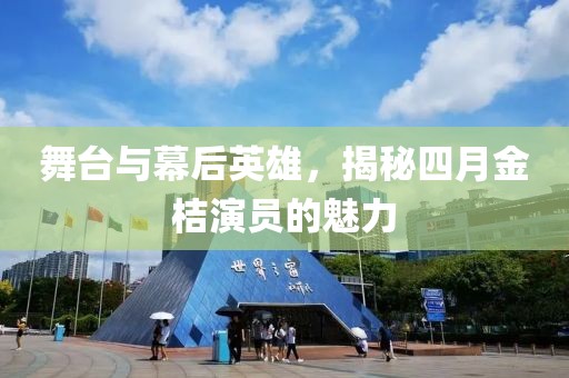 舞台与幕后英雄，揭秘四月金桔演员的魅力