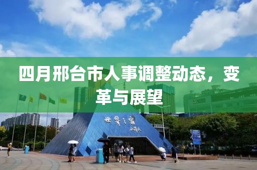 四月邢台市人事调整动态，变革与展望