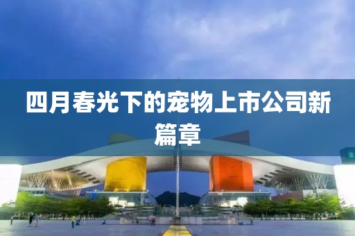 四月春光下的宠物上市公司新篇章