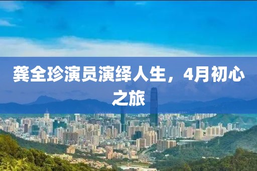 龚全珍演员演绎人生，4月初心之旅