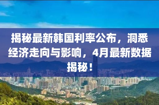 揭秘最新韩国利率公布，洞悉经济走向与影响，4月最新数据揭秘！
