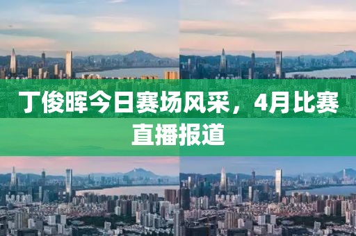 丁俊晖今日赛场风采，4月比赛直播报道