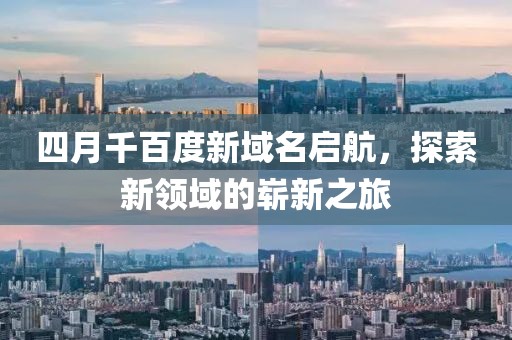 四月千百度新域名启航，探索新领域的崭新之旅