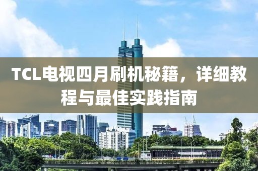 TCL电视四月刷机秘籍，详细教程与最佳实践指南