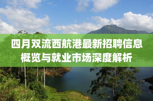四月双流西航港最新招聘信息概览与就业市场深度解析