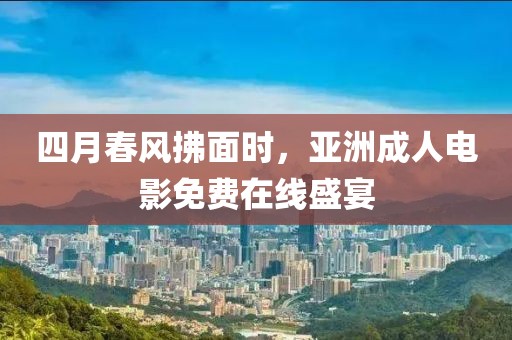 四月春风拂面时，亚洲成人电影免费在线盛宴