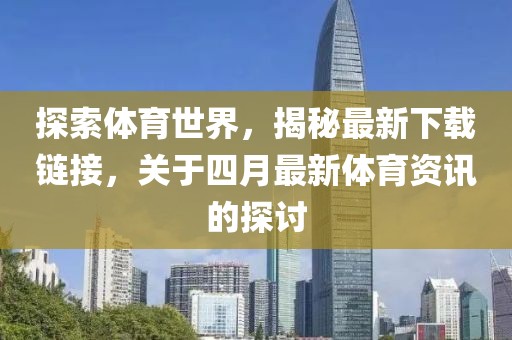 探索体育世界，揭秘最新下载链接，关于四月最新体育资讯的探讨