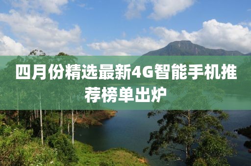四月份精选最新4G智能手机推荐榜单出炉