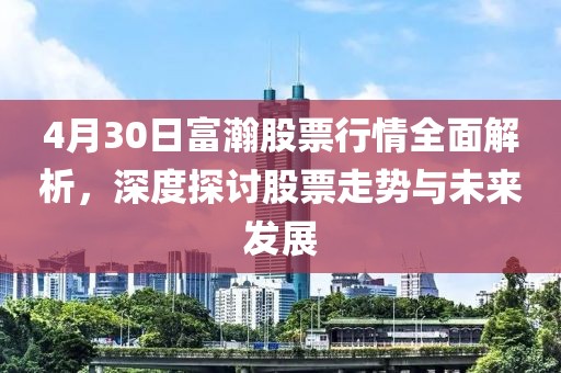 4月30日富瀚股票行情全面解析，深度探讨股票走势与未来发展