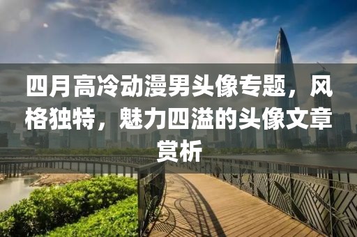 四月高冷动漫男头像专题，风格独特，魅力四溢的头像文章赏析