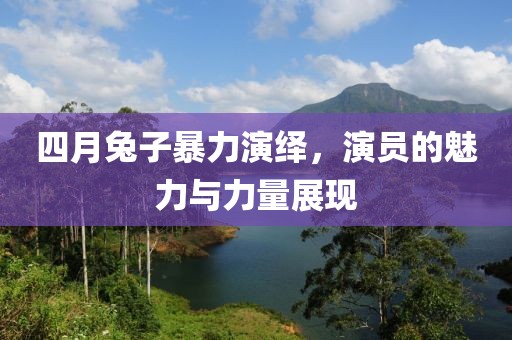 四月兔子暴力演绎，演员的魅力与力量展现