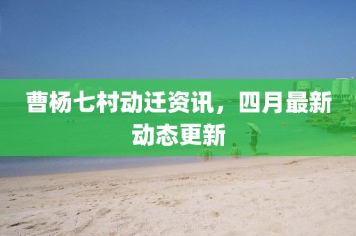 曹杨七村动迁资讯，四月最新动态更新