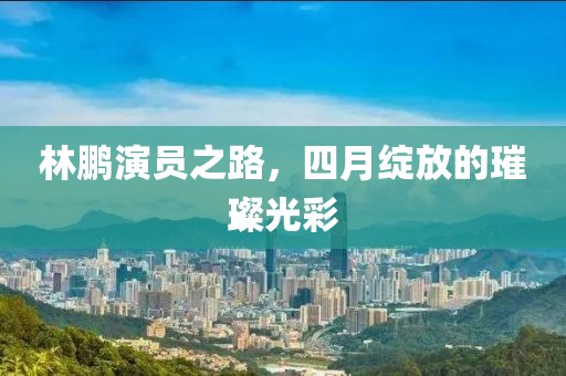 林鹏演员之路，四月绽放的璀璨光彩