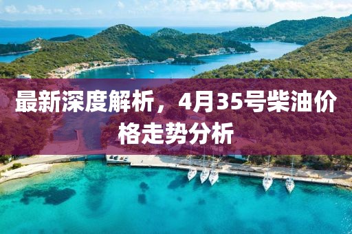 最新深度解析，4月35号柴油价格走势分析