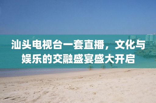 汕头电视台一套直播，文化与娱乐的交融盛宴盛大开启