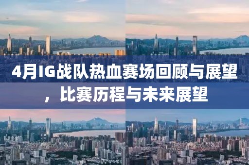 4月IG战队热血赛场回顾与展望，比赛历程与未来展望