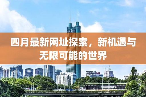 四月最新网址探索，新机遇与无限可能的世界