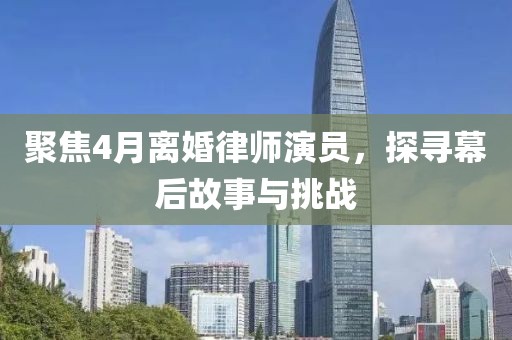 聚焦4月离婚律师演员，探寻幕后故事与挑战