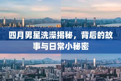 四月男星洗澡揭秘，背后的故事与日常小秘密