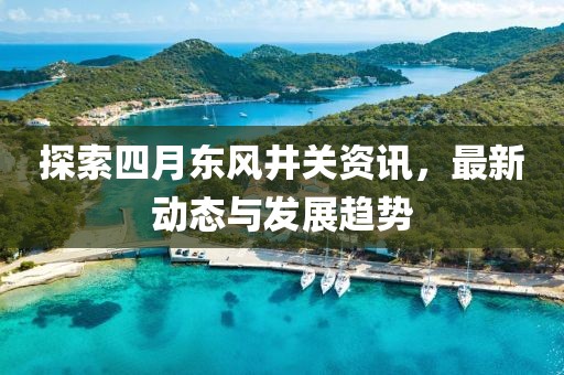 探索四月东风井关资讯，最新动态与发展趋势