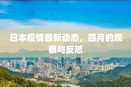 日本疫情最新动态，四月的观察与反思
