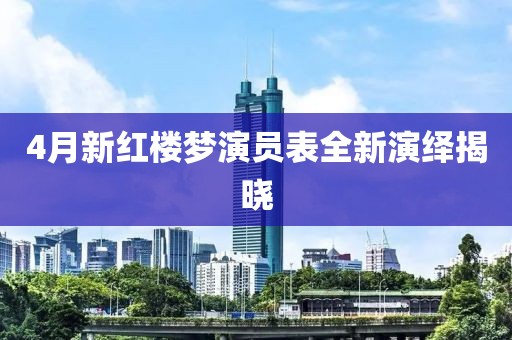 4月新红楼梦演员表全新演绎揭晓