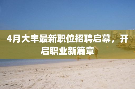 4月大丰最新职位招聘启幕，开启职业新篇章